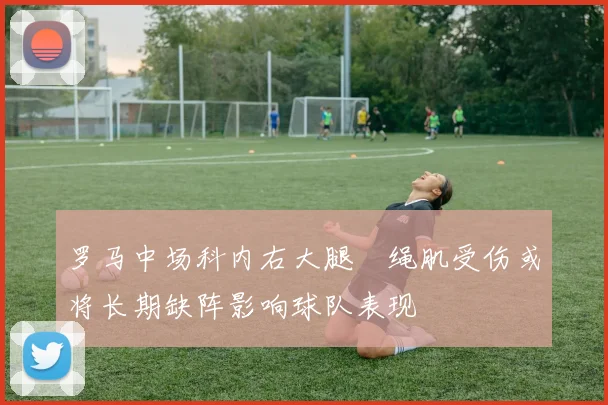 罗马中场科内右大腿腘绳肌受伤或将长期缺阵影响球队表现