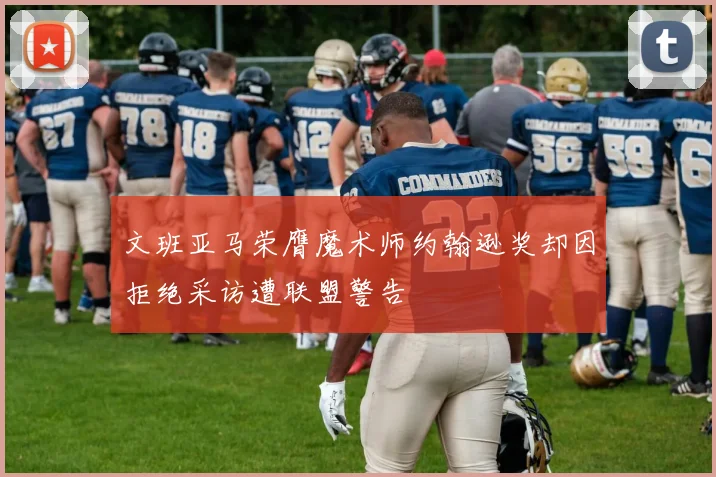 文班亚马荣膺魔术师约翰逊奖却因拒绝采访遭联盟警告