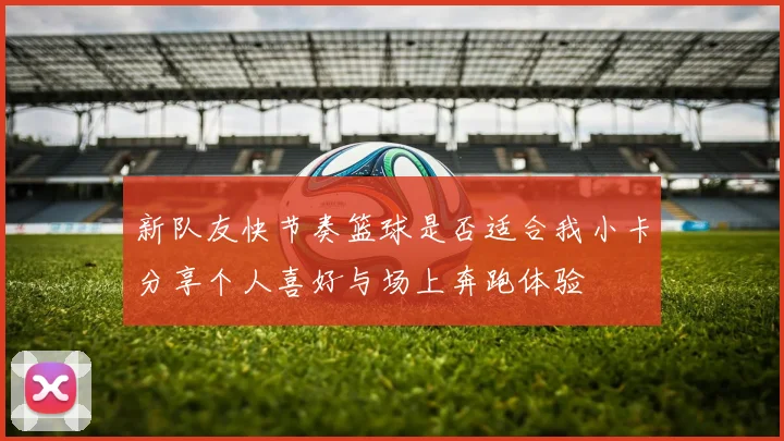 新队友快节奏篮球是否适合我小卡分享个人喜好与场上奔跑体验
