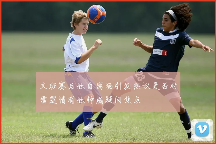 文班赛后独自离场引发热议是否对雷霆情有独钟成疑问焦点