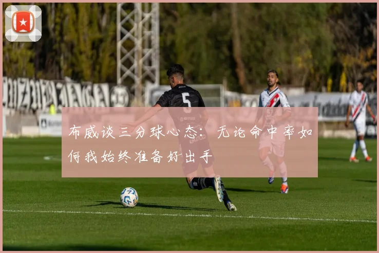 布威谈三分球心态：无论命中率如何我始终准备好出手