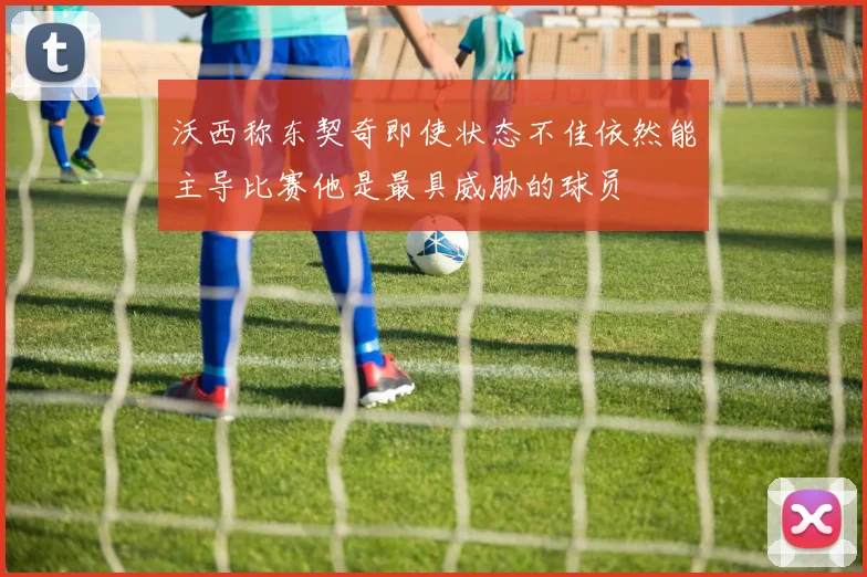 沃西称东契奇即使状态不佳依然能主导比赛他是最具威胁的球员
