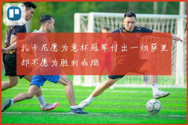扎卡尼愿为意杯冠军付出一切萨里却不愿为胜利戒烟