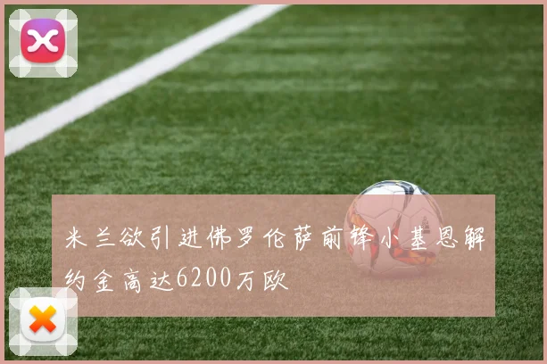 米兰欲引进佛罗伦萨前锋小基恩解约金高达6200万欧