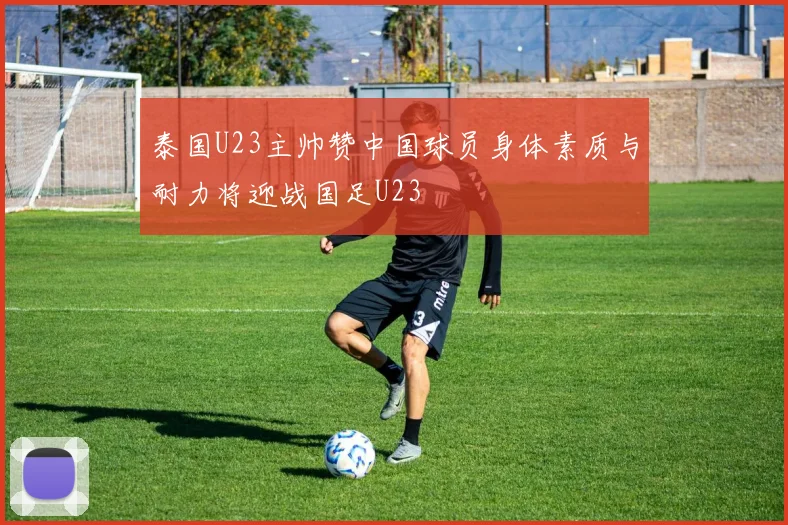 泰国U23主帅赞中国球员身体素质与耐力将迎战国足U23