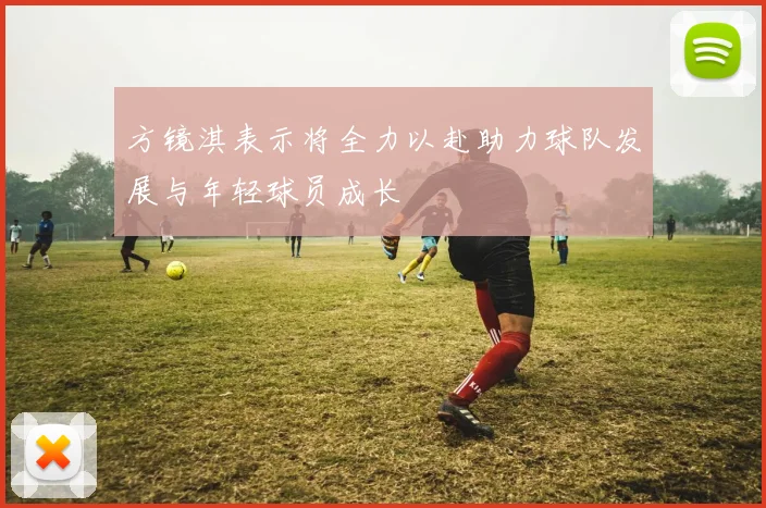 方镜淇表示将全力以赴助力球队发展与年轻球员成长