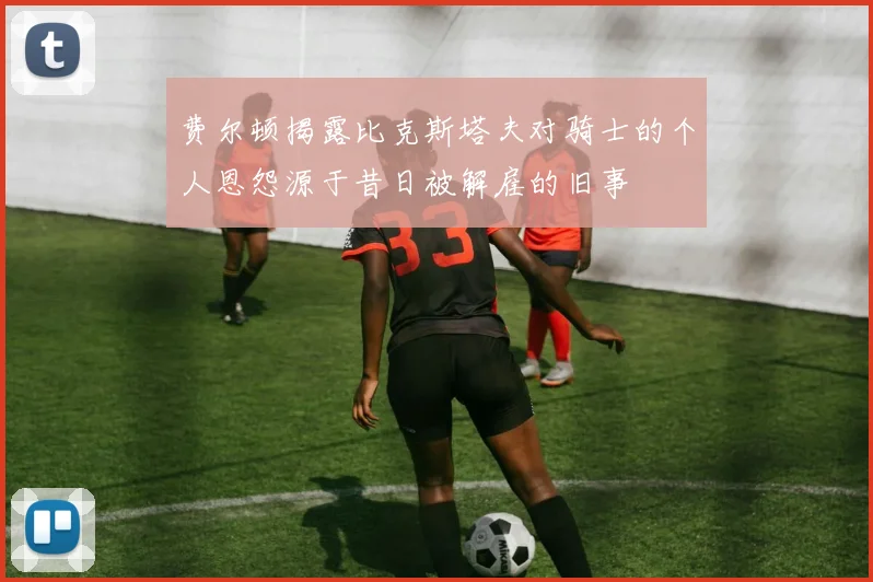费尔顿揭露比克斯塔夫对骑士的个人恩怨源于昔日被解雇的旧事