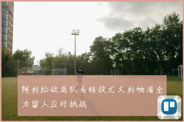 阿利松欲离队或转投尤文利物浦全力留人应对挑战