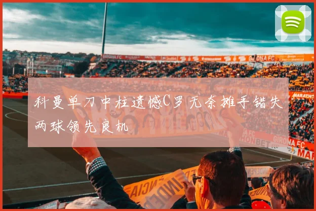 科曼单刀中柱遗憾C罗无奈摊手错失两球领先良机