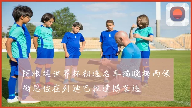 阿根廷世界杯初选名单揭晓梅西领衔恩佐在列迪巴拉遗憾落选