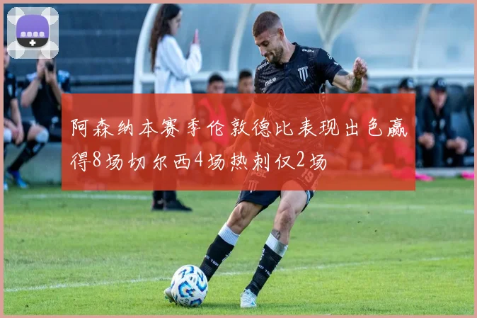 阿森纳本赛季伦敦德比表现出色赢得8场切尔西4场热刺仅2场