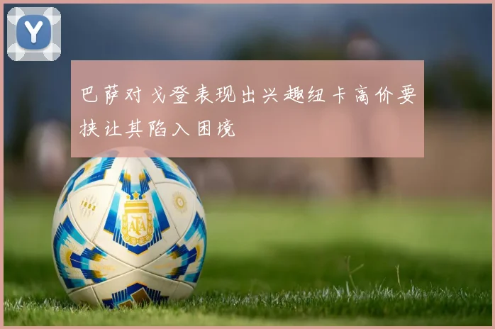 巴萨对戈登表现出兴趣纽卡高价要挟让其陷入困境